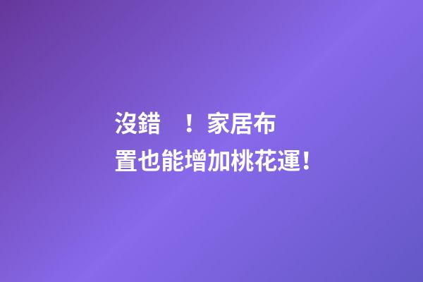 沒錯！家居布置也能增加桃花運！